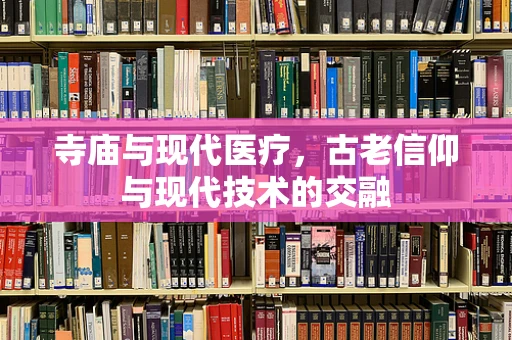 寺庙与现代医疗，古老信仰与现代技术的交融