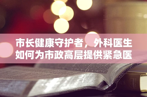 市长健康守护者，外科医生如何为市政高层提供紧急医疗保障？