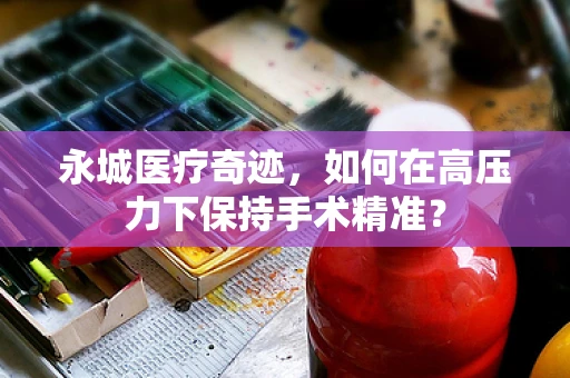 永城医疗奇迹，如何在高压力下保持手术精准？