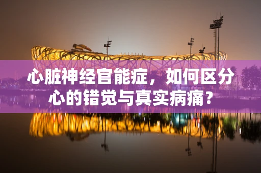 心脏神经官能症，如何区分心的错觉与真实病痛？