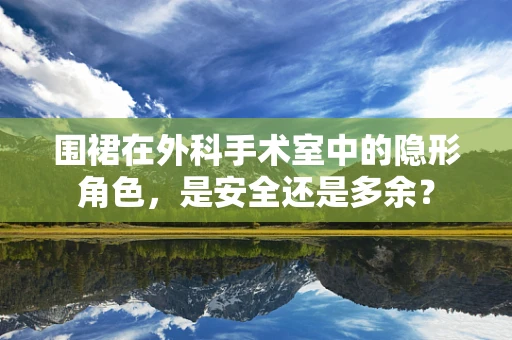 围裙在外科手术室中的隐形角色，是安全还是多余？