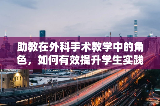 助教在外科手术教学中的角色，如何有效提升学生实践能力？