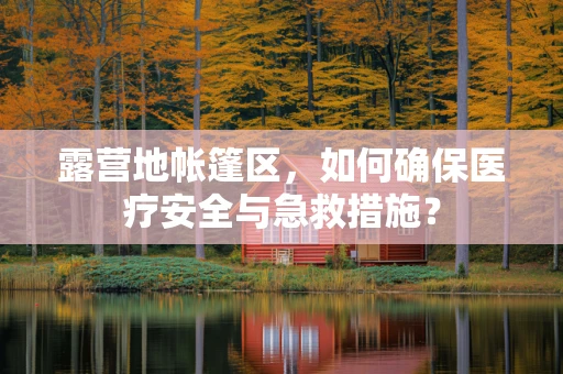 露营地帐篷区，如何确保医疗安全与急救措施？