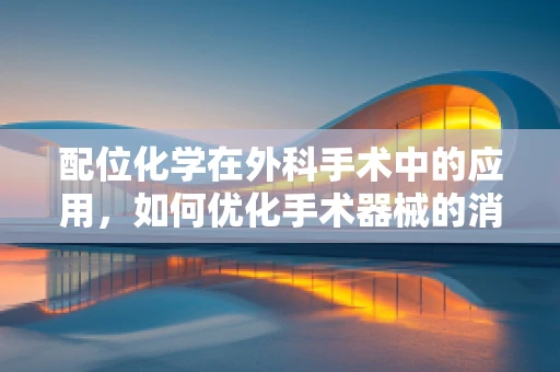 配位化学在外科手术中的应用，如何优化手术器械的消毒与灭菌？