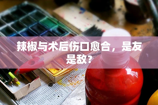 辣椒与术后伤口愈合，是友是敌？