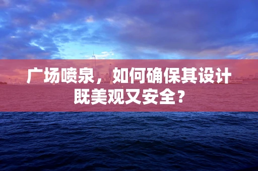 广场喷泉，如何确保其设计既美观又安全？