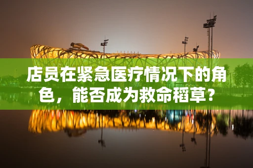 店员在紧急医疗情况下的角色，能否成为救命稻草？