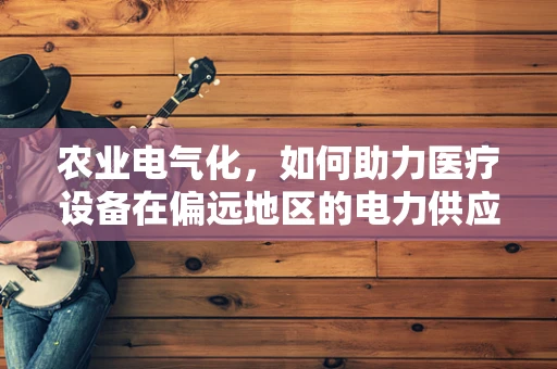 农业电气化，如何助力医疗设备在偏远地区的电力供应？