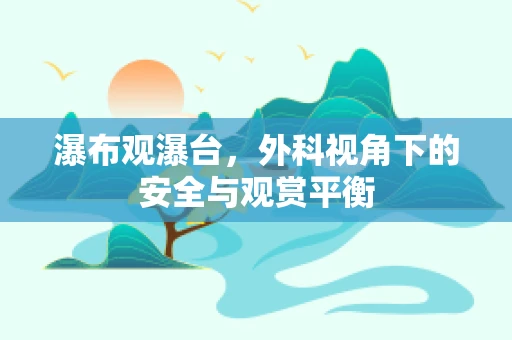 瀑布观瀑台，外科视角下的安全与观赏平衡