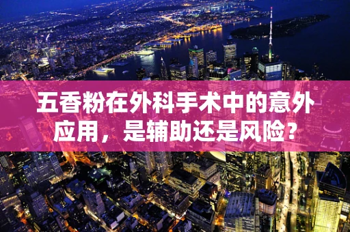 五香粉在外科手术中的意外应用，是辅助还是风险？