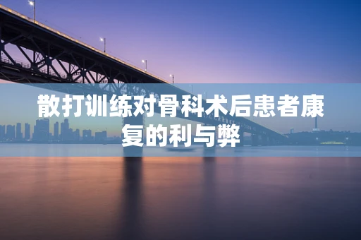 散打训练对骨科术后患者康复的利与弊