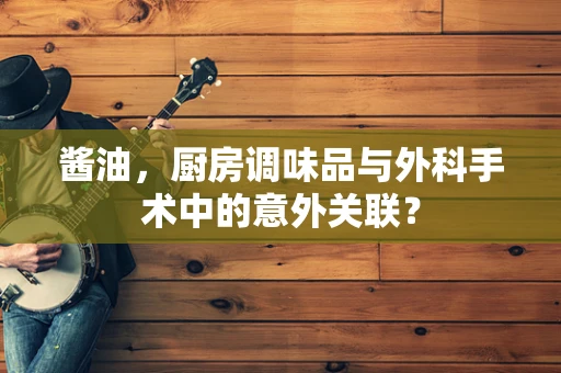 酱油，厨房调味品与外科手术中的意外关联？