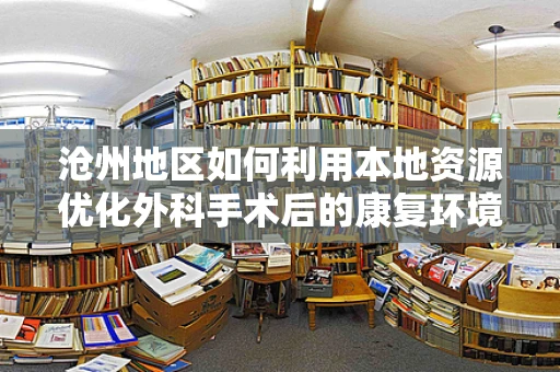 沧州地区如何利用本地资源优化外科手术后的康复环境？
