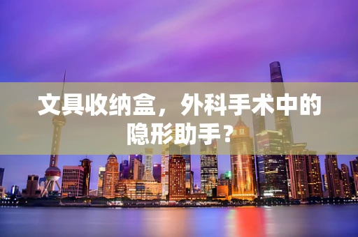 文具收纳盒，外科手术中的隐形助手？