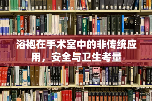 浴袍在手术室中的非传统应用，安全与卫生考量