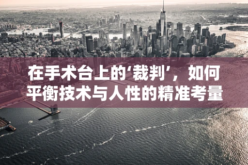 在手术台上的‘裁判’，如何平衡技术与人性的精准考量？