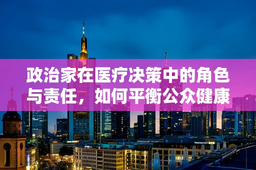 政治家在医疗决策中的角色与责任，如何平衡公众健康与政治议程？