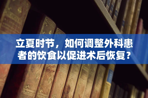 立夏时节，如何调整外科患者的饮食以促进术后恢复？