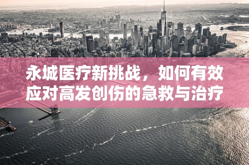 永城医疗新挑战，如何有效应对高发创伤的急救与治疗？