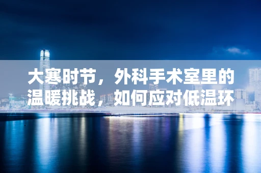 大寒时节，外科手术室里的温暖挑战，如何应对低温环境下的手术安全？