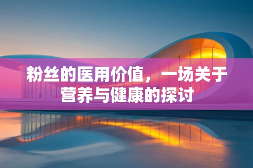 粉丝的医用价值，一场关于营养与健康的探讨