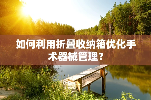如何利用折叠收纳箱优化手术器械管理？