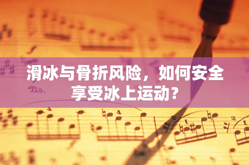 滑冰与骨折风险，如何安全享受冰上运动？