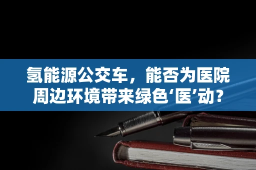 氢能源公交车，能否为医院周边环境带来绿色‘医’动？