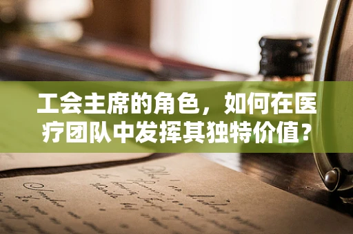 工会主席的角色，如何在医疗团队中发挥其独特价值？