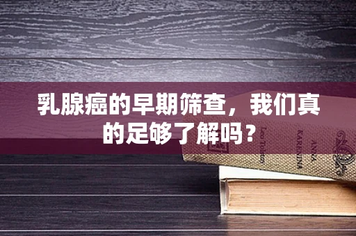 乳腺癌的早期筛查，我们真的足够了解吗？