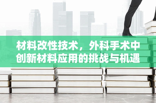 材料改性技术，外科手术中创新材料应用的挑战与机遇？