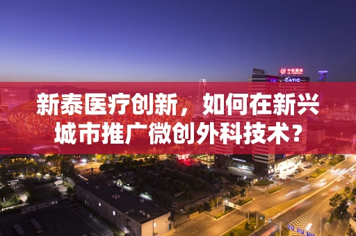 新泰医疗创新，如何在新兴城市推广微创外科技术？