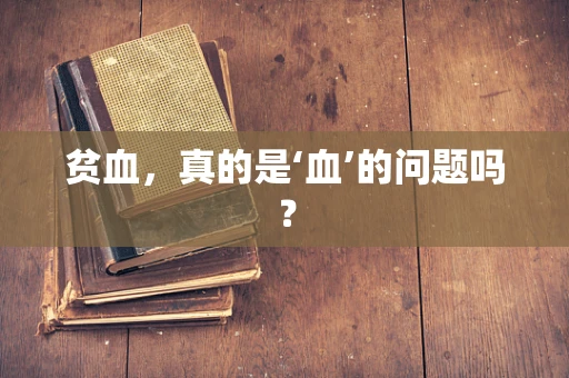 贫血，真的是‘血’的问题吗？