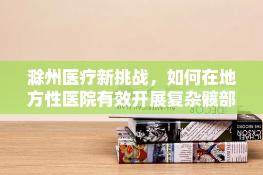 滁州医疗新挑战，如何在地方性医院有效开展复杂髋部骨折治疗？