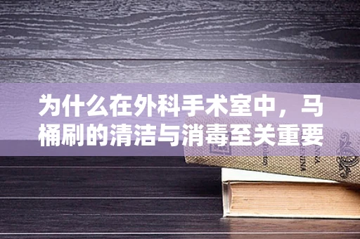 为什么在外科手术室中，马桶刷的清洁与消毒至关重要？