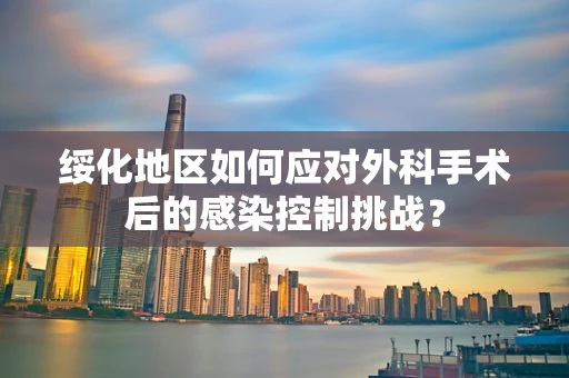 绥化地区如何应对外科手术后的感染控制挑战？