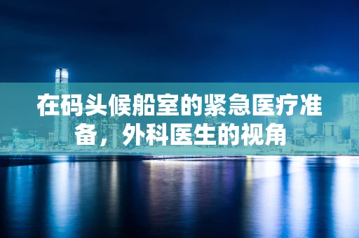在码头候船室的紧急医疗准备，外科医生的视角