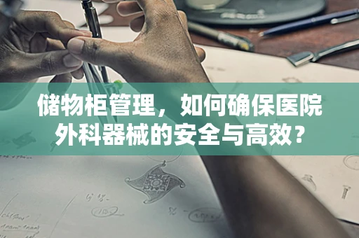 储物柜管理，如何确保医院外科器械的安全与高效？