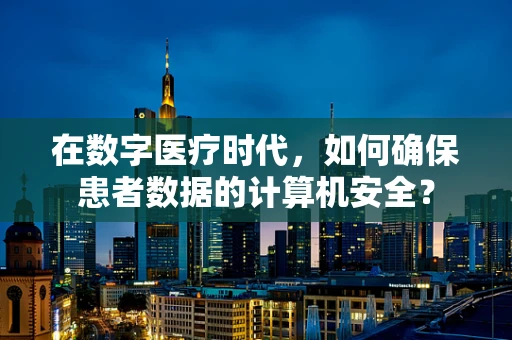在数字医疗时代，如何确保患者数据的计算机安全？