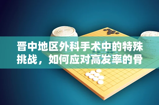 晋中地区外科手术中的特殊挑战，如何应对高发率的骨质疏松症？