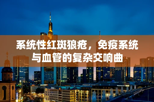 系统性红斑狼疮，免疫系统与血管的复杂交响曲
