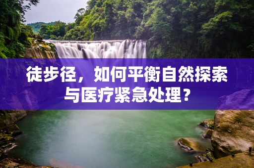 徒步径，如何平衡自然探索与医疗紧急处理？