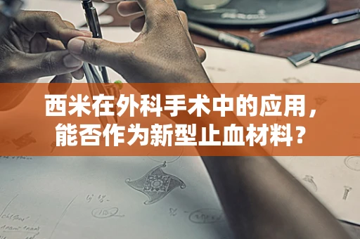 西米在外科手术中的应用，能否作为新型止血材料？