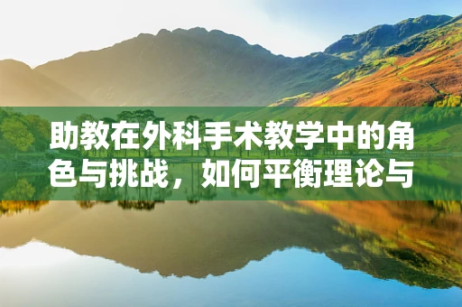 助教在外科手术教学中的角色与挑战，如何平衡理论与实践？
