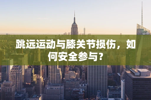 跳远运动与膝关节损伤，如何安全参与？