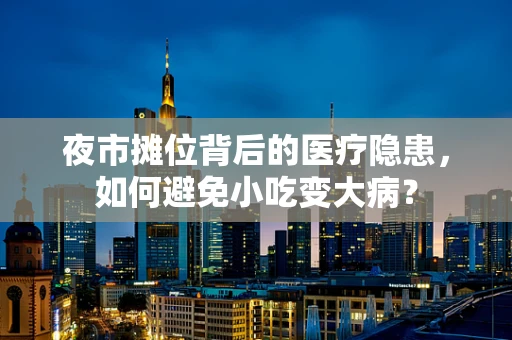 夜市摊位背后的医疗隐患，如何避免小吃变大病？