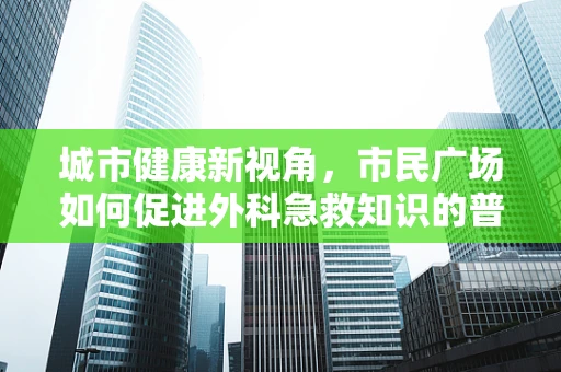 城市健康新视角，市民广场如何促进外科急救知识的普及？