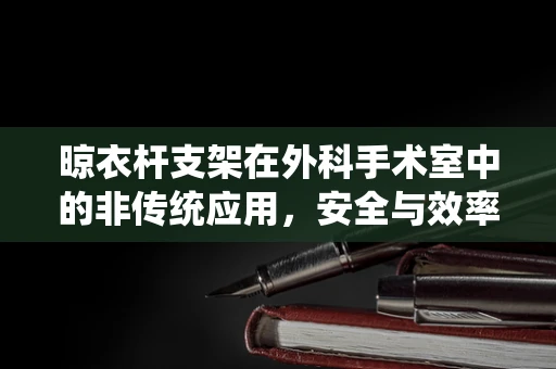 晾衣杆支架在外科手术室中的非传统应用，安全与效率的平衡？