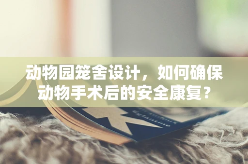 动物园笼舍设计，如何确保动物手术后的安全康复？