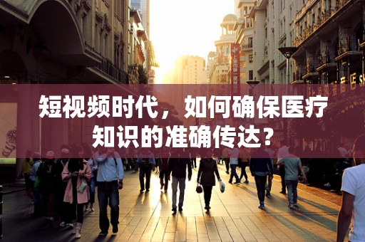 短视频时代，如何确保医疗知识的准确传达？